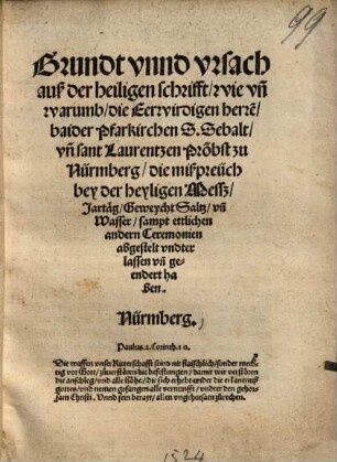 Grundt vnnd vrsach auß der heiligen schrifft, wie vn[d] warumb, die Eerwirdigen herre[n], baider Pfarkirchen S. Sebalt, vn[n] sant Laurentzen Pröbst zu Nürmberg, die mißpreüch bey der heyligen Messz, Jartäg, Geweycht Saltz, vn[d] Wasser, sampt ettlichen andern Ceremonien abgestelt undterlassen vn[d] geendert haben