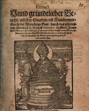 Extract Vnnd gründtlicher Bericht, etlicher Gnaden: vn[d] Wunderwercken, so der Allmechtige Gott, durch das ersprießliche Fürbitt deß H. Bischoff Bennonis, der Fürstl. Hauptstatt München glorwürdigen Patronen, in den nechst entwichenen acht Jaren, an vilen presthafften Personen, inner vnnd ausserhalb deß Hertzogthumb Bayrn, gnediglich gewirckt vnd erwisen hat