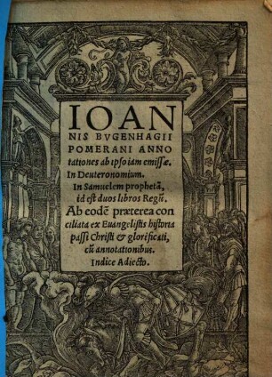 Ioannis Bvgenhagii Pomerani Annotationes ab ipso iam emissae, In Deuteronomium, In Samuelem propheta[m], id est duos libros Regu[m] : Ab eode[m] praeterea conciliata ex Euangelistis historia passi Christi et glorificati, cu[m] annotationibus ; Indice Adiecto