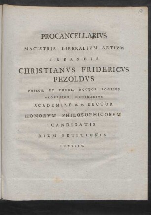 Procancellarius Magistris Liberalium Artium Creandis Christianus Fridericus Pezoldus Philos. Et Theol. Doctor Logices Professor Ordinarius Academiae H. T. Rector Honorum Philosophicorum Candidatis Diem Petitionis Indicit : [P. P. Dom. I. Adv. A. MDCCLXXXVII.]