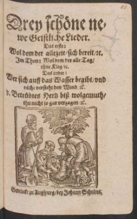 Drey schöne newe Geistliche Lieder : Das erste: Wol dem der allezeit/ sich bereit/ [et]c. Im Thon: Wol dem der alle Tag/ ohne Klag/ [et]c. Das ander: Wer sich auff das Wasser begibt/ und nicht versteht den Wind/ [et]c. 3. Betrübtes Hertz biß wolgemuth/ thu nicht so gar verzagen/ [et]c.