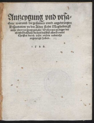 Antzeygung vnd vrsa=||chen/ warumb die gesunnen vnnd angedrungen || Disputation yn der Alten stadt Magdeburgk || nicht yhren vorgang gehabt/ Wollen wir prediger der Ertzbischofflichẽ kirchen doselbst ... angetzeygt haben.||