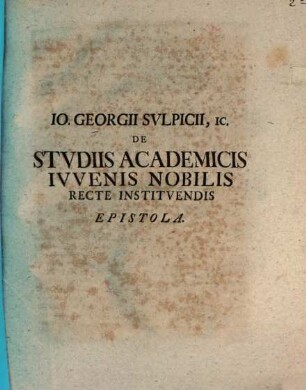 Jo. Georgii Sulpicii De studiis academicis iuvenis nobilis recte instituendis epistola : accessit auctoris dissertationi de studio iuris publici ...
