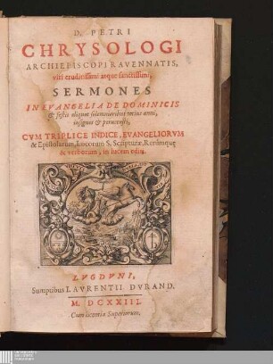 D. Petri Chrysologi Archiepiscopi Ravennatis, viri eruditissimi atque sanctissimi, Sermones In Evangelia De Dominicis & festis aliqvot solemnioribus totius anni, insignes & peruetusti : Cvm Triplice Indice Evangeliorvm & Epistolarvm, Locorum S. Scripturae, Rerumque & verborum, in lucem editi