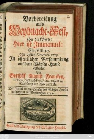 Vorbereitung aufs Weyhnacht-Fest über die Worte: Hier ist Jmmanuel: Esa. VIII, 10. : den 23sten Decembr. 1729. Jn öffentlicher Versammlung auf dem Wäysen-Hause ertheilet ; Der Jugend in den Schulen des Wäysen-Hauses ausgetheilet vor Weyhnachten 1742.