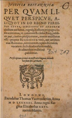 Iustitia Britannica : per quam liquet perspicue, aliquot in eo regno perditos cives, seditionis et armorum civilium authores ut communi Ecclesiae Reique publicae paci prospiceretur, morte mulctatos esse