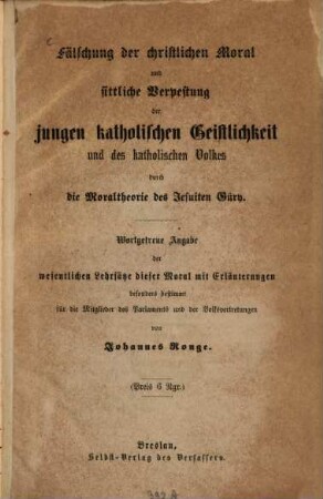 Fälschung der christlichen Moral und sittlichen Verpestung der jungen katholischen Geistlichkeit und des katholischen Volkes durch die Moraltheorie des Jesuiten Güry : wortgetreue Angabe d. wesentl. Lehrsätze dieser Moral mit Erl.