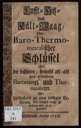 Lufft- Hitz- und Kält-Waag, Oder: Baro-Thermometralischer Schlüssel Uber die bißhero, sowohl alt- als neu-erfundene Barometer und Thermometer : Allen Liebhabern zu einer völligen Erklärung, wie solches recht zu verstehen und zu gebrauchen