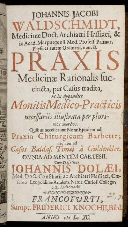 Johannis Jacobi Waldschmidt, Medicinae Doct. ... Praxis Medicinae Rationalis succincta, per Casus tradita : Et in Appendice Monitis Medico-Practicis necessariis illustrata per plurimos morbos ; Quibus accesserunt Notae Eiusdem ad Praxin Chirurgicam Barbette; nec non ad Casus Baldas. Timaei a Güldenklee. Omnia Ad Mentem Cartesii