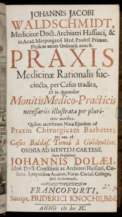 Johannis Jacobi Waldschmidt, Medicinae Doct. ... Praxis Medicinae Rationalis succincta, per Casus tradita : Et in Appendice Monitis Medico-Practicis necessariis illustrata per plurimos morbos ; Quibus accesserunt Notae Eiusdem ad Praxin Chirurgicam Barbette; nec non ad Casus Baldas. Timaei a Güldenklee. Omnia Ad Mentem Cartesii