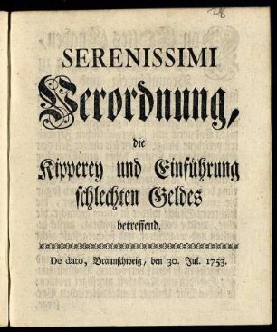 Serenissimi Verordnung, die Kipperey und Einführung schlechten Geldes betreffend : De dato, Braunschweig, den 30. Jul. 1753.