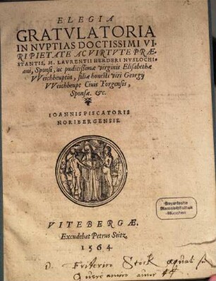 Elegia Gratvlatoria In Nvptias ... M. Lavrentii Herderi Nvslochiani, Sponsi, ac ... virginis Elisabethae VVeichheuptin, filiae ... Georgij VVeichheupt Ciuis Torgensis, Sponsae. etc. Ioannis Piscatoris Noribergensis