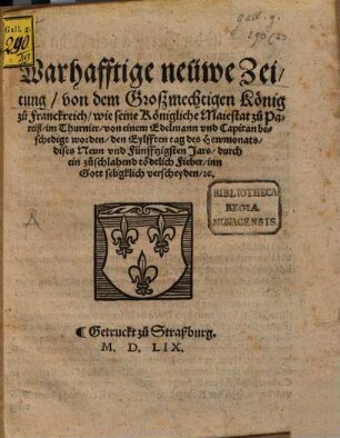 Warhafftige neüwe Zeitung von dem Großmechtigen König zu Franckreich, wie seine Königliche Maiestat zu Pareiß im Thurnier von einem Edelmann vnd Capitan beschedigt worden, den Eylfften tag des Hewmonats dises Neun vnd Fünfftzigsten Jars, durch ein zuschlahend tödtlich Fieber inn Gott seligklich verscheyden [et]c.
