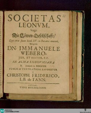 Societas Leonum, Vulgò Die Löwen-Gesellschaft : Qua circa finem Seculi XV. in Bavariâ innotuit, Dirigente Dn. Immanuele Webero, Iur. Et Histor. P. P. In Alma Ludoviciana D. Januarii A. MDCCXIII.