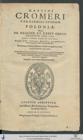 MARTINI CROMERI VARMIENSIS EPISCOPI POLONIA: Siue DE ORIGINE ET REBVS GESTIS POLONORVM LIBRI XXX. ORATIO FVNEBRIS SIGISMVNDI PRIMI REGIS, DEQVE SITV, POPVLIS, MORIBVS, MAGISTRATIBUS & Republica regni Poloniae, libri duo.