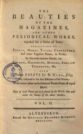 The beauties of the magazines, and other periodical works : selected for a series of Years, consisting of essays, moral tales, characters, and other fugitive pieces, in prose; by the most eminent Hands, viz. Colman, Goldsmith, Murphy, Smollet, Thornton ... also some essays by D. Hume, 2