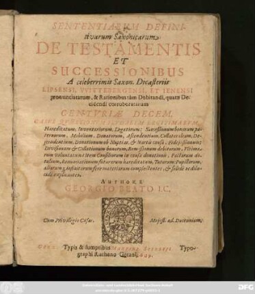 Sententiarum Definitivarum Saxonicarum De Testamentis Et Successionibus A celeberrimis Saxon. Dicasteriis Lipsensi, Wittebergensi, Et Ienensi pronunciatarum, & Rationibus tam Dubitandi, quam Decidendi corroboratarum Centuriae Decem : Casus Quaestionum Feudalim Legitimarum, Haereditatum, Inventariorum, Legatorum: Succeßionum bonorum paternorum, Mobilium, Donatorum, Ascendentium, Collateralium, Descendentium, Donationum ob Nuptias, & Mortis causa, Fideiußionum ... aliarumq[ue] infinitarum fere materiarum complectentes, & solide ac dilucide explicantes