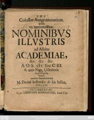 Colossus Anagrammaticus, qvem ex immortalibus Nominibvs Illvstris ad Albim Academiae, &c. ... : A. O. S. MDCCIII. 6. ante Non. Octobreis in procinctu erexit memor beneficiorum