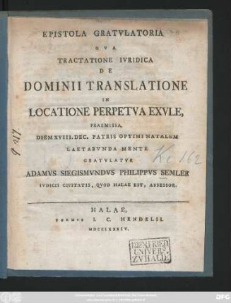 Epistola Gratvlatoria Qva Tractatione Ivridica De Dominii Translatione In Locatione Perpetva Exvle, Praemissa, Diem XVIII. Dec. Patris Optimi Natalem Laetabvnda Mente Gratvlatvr Adamvs Siegismvndvs Philippvs Semler Ivdicii Civitatis, Qvod Halae Est, Assessor.
