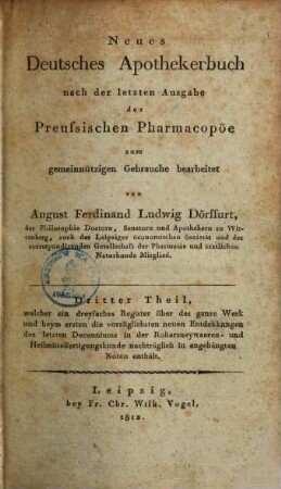 Neues deutsches Apothekerbuch : nach der letzten Ausgabe der preussischen Pharmacopöe. 3, Dritter Theil, welcher ein dreyfaches Register über das ganze Werk und beym ersten die vorzüglichsten neuen Entdekkungen des letzten Decenniums in der Roharzneywaaren- und Heilmittelfertigungskunde nachträglich in angehängten Noten enthält