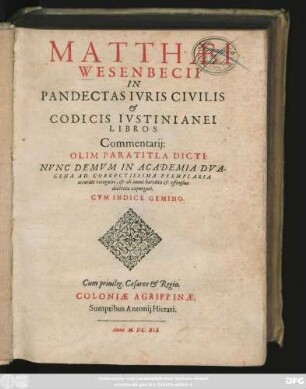 Matthaei Wesenbecii In Pandectas Iuris Civilis & Codicis Iustinianei Libros Commentarii: Olim Paratitla Dicti : Nunc Demum In Academia Duacena Ad Correctissima Exemplaria accurate recogniti, & ab omni haeretica & offensiva doctrina expurgati ; Cum Indice Gemino