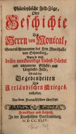 Philosophische Feld-Züge, Oder Geschichte Des Herrn von Montcal, General-Adjutanten des Hrn. Marschalls von Schomberg : Worin so wohl dessen merckwürdige Liebes-Händel und ungemeine Glücks- und Unglücks-Fälle, Als auch die Begebenheiten Des Irrländischen Krieges, enthalten. Aus dem Frantzösischen übersetzt