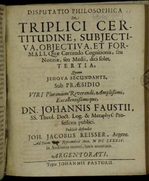 Disputatio Philosophica De Triplici Certitudine, Subiectiva, Obiectiva, Et Formali, Quae Certitudo Cognitionis, seu Notitiae, seu Medii, dici solet, Tertia