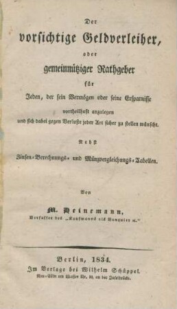 Der vorsichtige Geldverleiher, oder gemeinnütziger Rathgeber für jeden, der sein Vermögen oder seine Ersparnisse vortheilhaft anzulegen und sich dabei gegen Verluste jeder Art sicher zu stellen wünscht : Nebst Zinsen-Berechnungs- und Münzvergleichungs-Tabellen