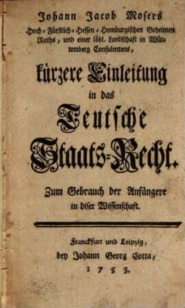 Johann Jacob Mosers ... kürzere Einleitung in das Teutsche Staats-Recht : Zum Gebrauch der Anfänger in diser Wissenschaft
