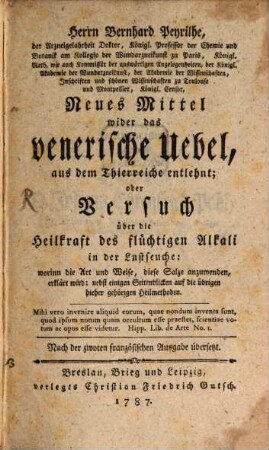 Herrn Bernhard Peyrilhe, der Arzneigelahrheit Doktor, Königl. Professor der Chemie und Botanik am Kollegio der Wunderarzneikunst zu Paris ... Neues Mittel wider das venerische Uebel, aus dem Thierreiche entlehnt; oder Versuch über die Heilkraft des flüchtigen Alkali in der Lustseuche : worinn die Art und Weise, diese Salze anzuwenden, erklärt wird; nebst einigen Seitenblicken auf die übrigen hieher gehörigen Heilmethoden