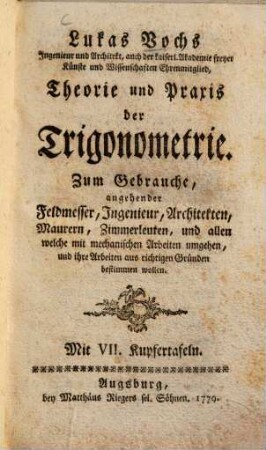 Lukas Vochs ... Theorie und Praxis der Trigonometrie : Zum Gebrauche angehender Feldmesser, Ingenieur, Architekten, Maurern, Zimmerleuten, und allen welche mit mechanischen Arbeiten umgehen, und ihre Arbeiten aus richtigen Gründen bestimmen wollen