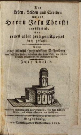 Das Leben, Leiden und Sterben Jesu Christi ausführlich und jenes aller heiligen Apostel kurz gefaßt : nebst einer historisch-geographischen Beschreibung vom heiligen Lande ... ; Zwey Theile