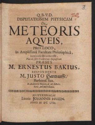 Disputationem Physicam De Meteoris Aqueis ... In Amplissima Facultate Philosophica ... Placidae sistit Eruditorum disquisitioni Praeses M. Ernestus Bakius, Respondente M. Iusto Hartranfft/ Barbiens. Sax. In Auditorio Maiori, d. 28. Octobr. ...