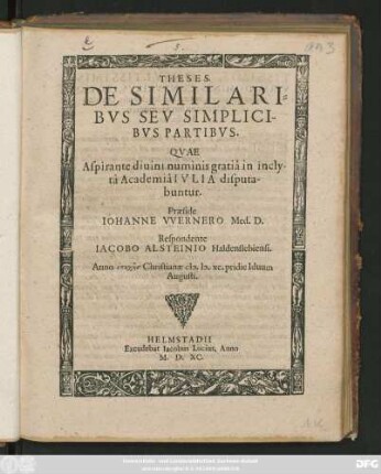 THESES.|| DE SIMILARI=||BVS SEV SIMPLICI-||BVS PARTIBVS.|| QVAE || ... in incly-||tâ Academiâ IVLIA disputa-||buntur.|| Praeside || IOHANNE VVERNERO Med. D.|| Respondente || IACOBO ALSTEINIO Haldenslebiensi.|| Anno ... Christianae M.D.XC. pridie Iduum || Augusti.||