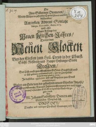 Die Zwo Silbernen Drometen/ Welche Moses im zehenden Capitul seines vierdten Buchs beschrieben : Am ersten Advent-Sontage den 30. Novembr. Anno 1673. ... Da mit den Neuen Glocken Bey der Kirchen zum Heil. Creutz in ... Dreßden/ Das Erste mahl zum öffentlichen Gottes-Dienst ... geläutet/ und darauf ... die gewöhnliche Früh-Predigt gehalten wurde/ In derselben appliciret und auf Begehren zum Druck ausgehändiget/ Wobey am Ende von der gedachten neuen Glocken Anzahl/ Grösse und Gewicht/ Ton und Zusammenstimmung/ wie auch denen darauf befindlichen Schrifften eigentliche Nachricht gegeben wird