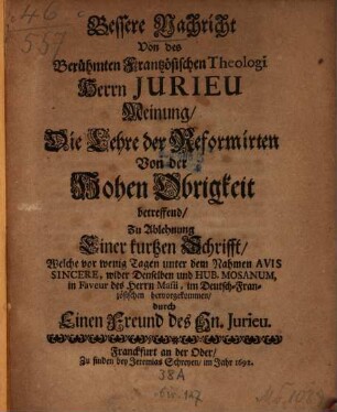 Bessere Nachricht Von des Berühmten Frantzösichen Theologi Jurieu Meinung, Die Lehre der Reformirten Von der Hohen Obrigkeit betreffend : Zu Ablehnung Einer kurtzen Schrifft, Welche ... unter dem Nahmen Avis Sincere, wider Denselben und Hub. Mosanum, in Faveur des herrn Masii, im Deutsch-Französischen hervorgekommen durch Einen Freund des Hn. Jurieu