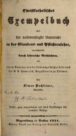 Christkatholisches Exempelbuch oder der nothwendigste Unterricht in der Glaubens- und Pflichtenlehre : veranschaulicht durch lehrreiche Geschichten, mit einem Auszuge aus der Leidensgeschichte Jesu nach der A. K. Emmerich, Augustinerin zu Dülmen
