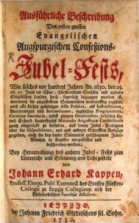 Ausführliche Beschreibung Des ersten grossen Evangelischen Augspurgischen Confeßions-Jubel-Fests, Wie solches vor hundert Jahren An. 1630. den 25. 26. 27. Junii im Chur-Fürstenthum Sachsen und andern Sächsischen Landen hoch-feyerlich begangen worden ist ... : nebst zweyen Orationibus Jubilaeis &c. und Erhard Lauterbachs Miraculis Augustanae Confessionis gantz eingerückt zu befinden ... auch die bey dieser Solennität geschlagenen Jubel-Müntzen in Kupffer vorgestellet und beschrieben werden.