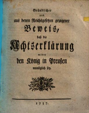 Gründlicher und aus denen Reichsgesetzen gezogener Beweis, daß die Achtserklärung wider den König in Preußen unmöglich sey