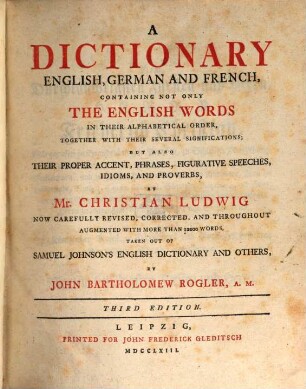 A Dictionary English, German and French : Containing Not Only The English Words In Their Alphabetical Order, Together With Their Several Significations, But Also Their Proper Accent, Phrases, Figurative Speeches, Idioms, And Proverbs