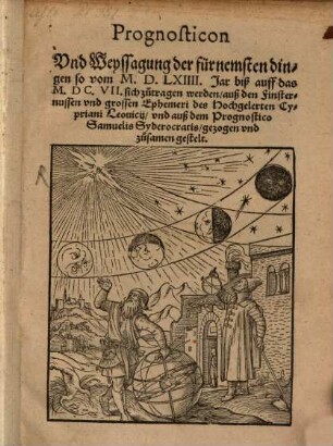 Prognosticon Vnd Weyssagung der fürnemsten Dingen so vom M.D.LXIIII. Jar biß auff das M.DC.VII. sich zutragen werden auß den Finsternussen vnd grossen Ephemeri des Hochgelerten Cypriani Leouicij vnd auß dem Prognostico Samuelis Syderocratis gezogen vnd zusamen gestelt