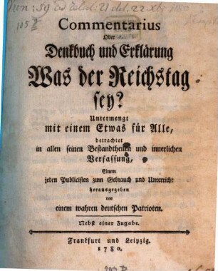 Commentarius Oder Denkbuch und Erklärung Was der Reichstag sey? : Untermengt mit einem Etwas für Alle, betrachtet in allen seinen Bestandtheilen und innerlichen Verfaßung