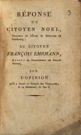 Reponse du citoyen Noël au citoyen François Ehrmann sur l'opinion qu'il a émise au conseil du cinqcents le 14. germinal 6 : (concernant l'école de médécine à Strasbourg)