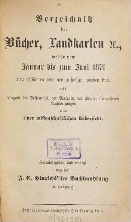 Verzeichniß der Bücher, Landkarten &c., welche vom ... bis ... neu erschienen oder neu aufgelegt worden sind : mit Angabe der Seitenzahl, der Verleger, der Preise, literarischen Nachweisungen und einer wissenschaftlichen Übersicht. 1879