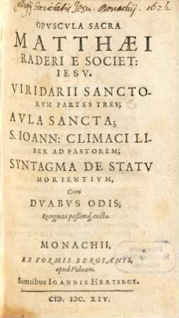 Opvscvla Sacra Matthaei Raderi E Societ. Iesv : Viridarii Sanctorvm Partes Tres; Avla Sancta; S. Ioann. Climaci Liber Ad Pastorem; Syntagma De Statv Morientivm, Cum Dvabvs Odis; Recognita paßimq[ue] aucta