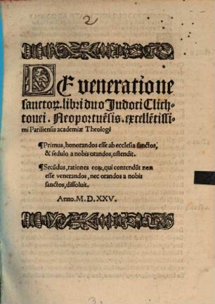 De veneratione sancto[rum] libri duo Judoci Clichtouei, Neoportue[n]sis ... : Primus, honorandos esse ab ecclesia sanctos, & sedulo a nobis orandos, ostendit. Secu[n]dus, rationes eor[um], qui contendu[n]t non esse venerandos, nec orandos a nobis sanctos, dissoluit