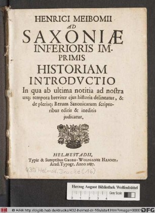 Henrici Meibomii Ad Saxoniae Inferioris Imprimis Historiam Introductio : In qua ab ultima notitia ad nostra usq[ue] tempora breviter eius historia delineatur, & de plerisq[ue] Rerum Saxonicarum scriptoribus editis & ineditis iudicatur