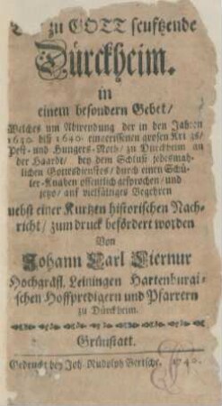 Das zu Gott seuftzende Dürckheim : in einem besondern Gebet, Welches um Abwendung der in den Jahre 1630 biß 1640 eingerissenen grosen Kriegs-, Pest- und Hungers-Noth zu Dürckheim an der Haardt ... durch einen Schüler-Knaben offentlich gesprochen ...