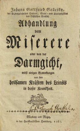 Johann Gottfried Gallesky, der Arzneygelahrheit Doktors, Stadt- und Kraisphysikus des Tilsitschen Kraises, Abhandlung vom Miserere oder von der Darmgicht : nebst einigen Bemerkungen von den heilsamen Kräften des Leinöls in dieser Krankheit