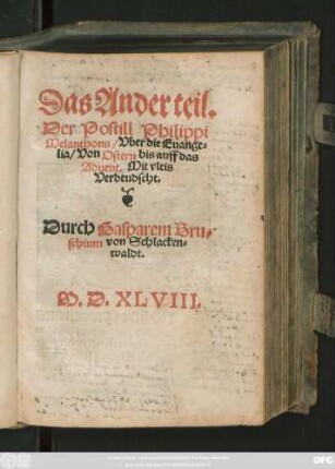 Das Ander teil.|| Der Postill Philippi || Melanthons/ Vber die Euange=||lia/ Von Ostern bis auff das || Aduent. Mit vleis || Verdeudscht.|| Durch Gasparem Bru=||schium von Schlacken=||waldt.||